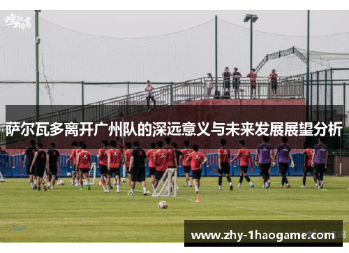 萨尔瓦多离开广州队的深远意义与未来发展展望分析 萨尔瓦多离开广州队的深远意义与未来发展展望分析
