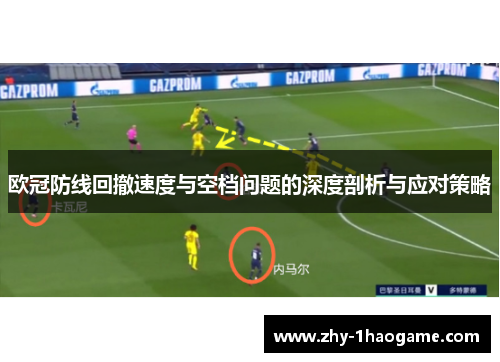 欧冠防线回撤速度与空档问题的深度剖析与应对策略 欧冠防线回撤速度与空档问题的深度剖析与应对策略