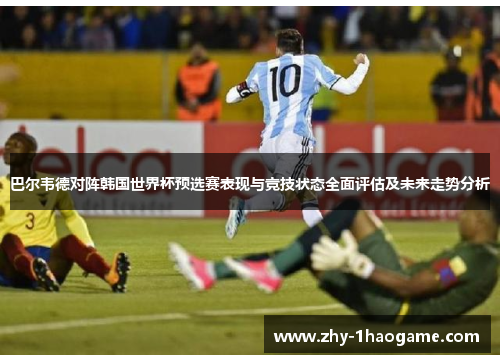 巴尔韦德对阵韩国世界杯预选赛表现与竞技状态全面评估及未来走势分析