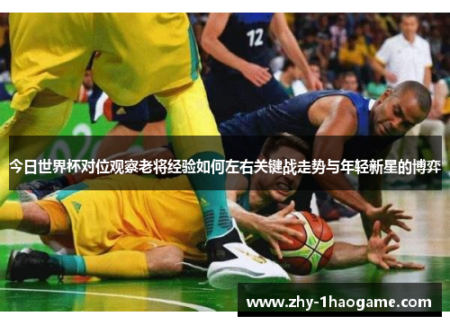 今日世界杯对位观察老将经验如何左右关键战走势与年轻新星的博弈