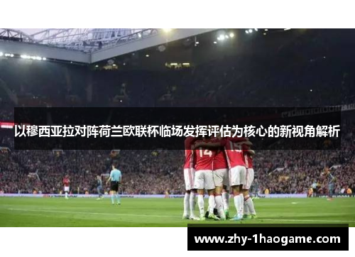 以穆西亚拉对阵荷兰欧联杯临场发挥评估为核心的新视角解析 以穆西亚拉对阵荷兰欧联杯临场发挥评估为核心的新视角解析