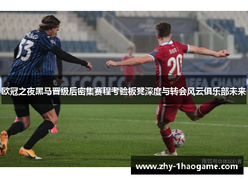 欧冠之夜黑马晋级后密集赛程考验板凳深度与转会风云俱乐部未来 欧冠之夜黑马晋级后密集赛程考验板凳深度与转会风云俱乐部未来