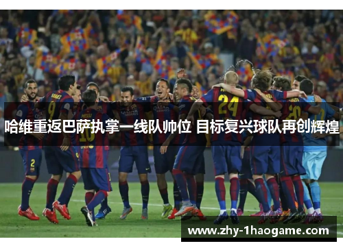 哈维重返巴萨执掌一线队帅位 目标复兴球队再创辉煌