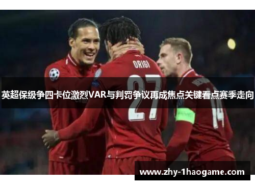 英超保级争四卡位激烈VAR与判罚争议再成焦点关键看点赛季走向 英超保级争四卡位激烈VAR与判罚争议再成焦点关键看点赛季走向