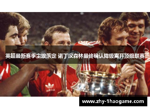 英超最新赛季尘埃落定 诺丁汉森林最终确认降级离开顶级联赛 英超最新赛季尘埃落定 诺丁汉森林最终确认降级离开顶级联赛