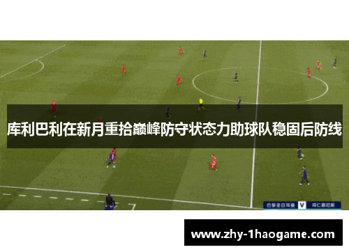 库利巴利在新月重拾巅峰防守状态力助球队稳固后防线 库利巴利在新月重拾巅峰防守状态力助球队稳固后防线