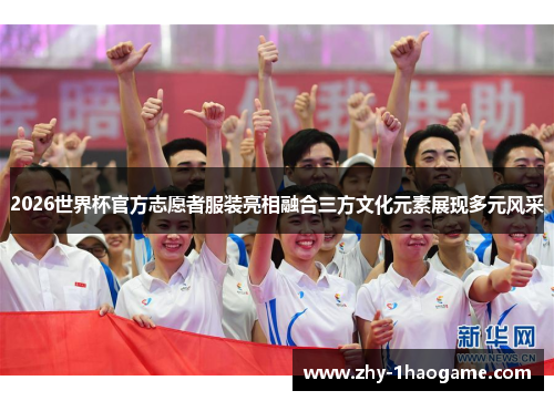 2026世界杯官方志愿者服装亮相融合三方文化元素展现多元风采 2026世界杯官方志愿者服装亮相融合三方文化元素展现多元风采