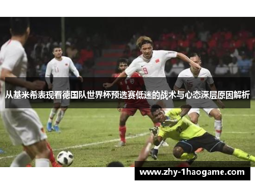 从基米希表现看德国队世界杯预选赛低迷的战术与心态深层原因解析