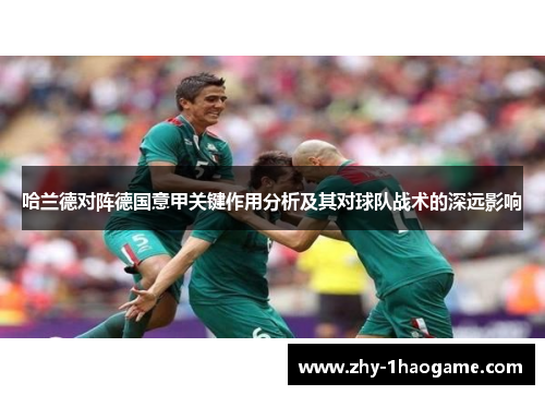 哈兰德对阵德国意甲关键作用分析及其对球队战术的深远影响 哈兰德对阵德国意甲关键作用分析及其对球队战术的深远影响