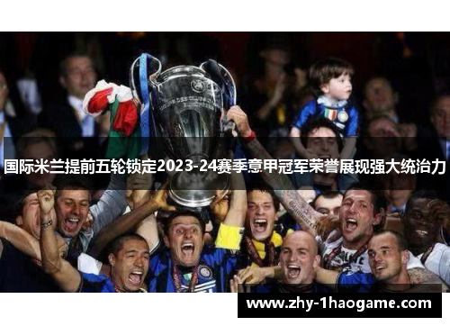 国际米兰提前五轮锁定2023-24赛季意甲冠军荣誉展现强大统治力 国际米兰提前五轮锁定2023-24赛季意甲冠军荣誉展现强大统治力