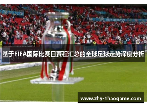 基于FIFA国际比赛日赛程汇总的全球足球走势深度分析 基于FIFA国际比赛日赛程汇总的全球足球走势深度分析