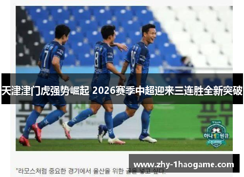 天津津门虎强势崛起 2026赛季中超迎来三连胜全新突破 天津津门虎强势崛起 2026赛季中超迎来三连胜全新突破