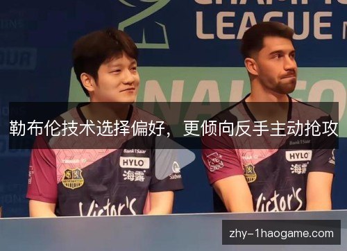 勒布伦技术选择偏好，更倾向反手主动抢攻